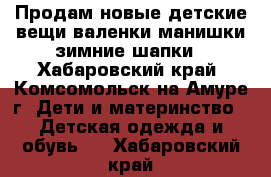 Продам новые детские вещи,валенки,манишки,зимние шапки - Хабаровский край, Комсомольск-на-Амуре г. Дети и материнство » Детская одежда и обувь   . Хабаровский край